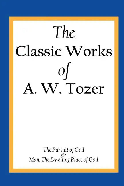 The Classic Works of A. W. Tozer: The Pursuit of God & Man - The Dwelling Place of God - Paperback