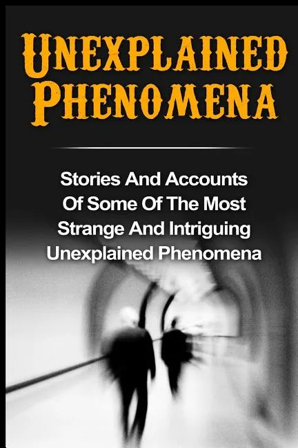 Unexplained Phenomena: Stories And Accounts Of Some Of The Most Strange And Intriguing Unexplained Phenomena - Paperback