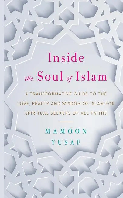 Inside the Soul of Islam: A Transformative Guide to the Love, Beauty and Wisdom of Islam for Spiritual Seekers of All Faiths - Paperback