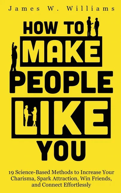 How to Make People Like You: 19 Science-Based Methods to Increase Your Charisma, Spark Attraction, Win Friends, and Connect Effortlessly - Paperback