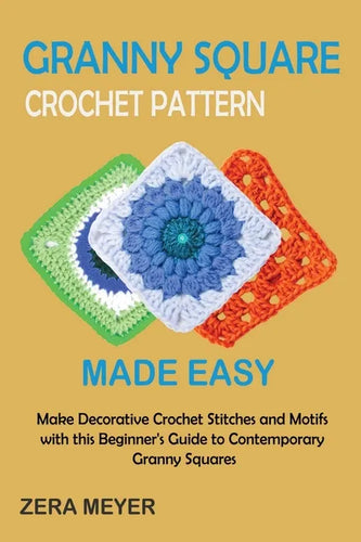 Granny Square Crochet Patterns Made Easy: Make Decorative Crochet Stitches and Motifs with this Beginner's Guide to Contemporary Granny Squares - Paperback