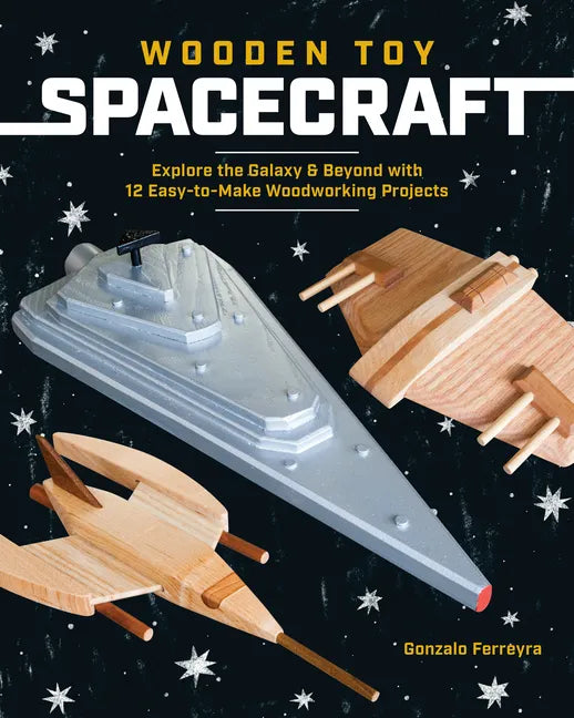 Wooden Toy Spacecraft: Explore the Galaxy & Beyond with 13 Easy-To-Make Woodworking Projects - Paperback