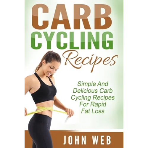 Carb Cycling: Carb Cycling Recipes - Simple And Delicious Carb Cycling Recipes For Rapid Fat Loss - Paperback