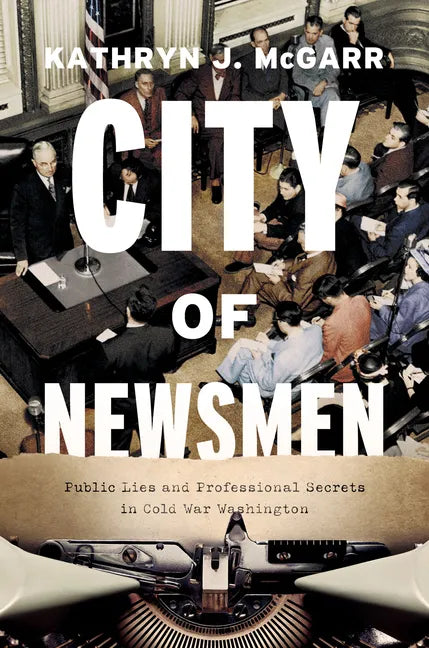City of Newsmen: Public Lies and Professional Secrets in Cold War Washington - Hardcover