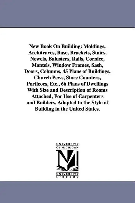 New Book on Building: Moldings, Architraves, Base, Brackets, Stairs, Newels, Balusters, Rails, Cornice, Mantels, Window Frames, Sash, Doors, - Paperback