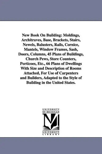 New Book on Building: Moldings, Architraves, Base, Brackets, Stairs, Newels, Balusters, Rails, Cornice, Mantels, Window Frames, Sash, Doors, - Paperback