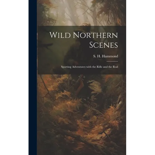 Wild Northern Scenes: Sporting Adventures with the Rifle and the Rod - Hardcover