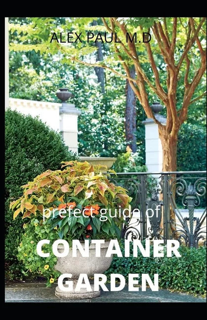 Prefect Guide of Container Garden: Prefect Guide of All What to Grow, Start and Mange a Container Garden in Yard All the Year - Paperback