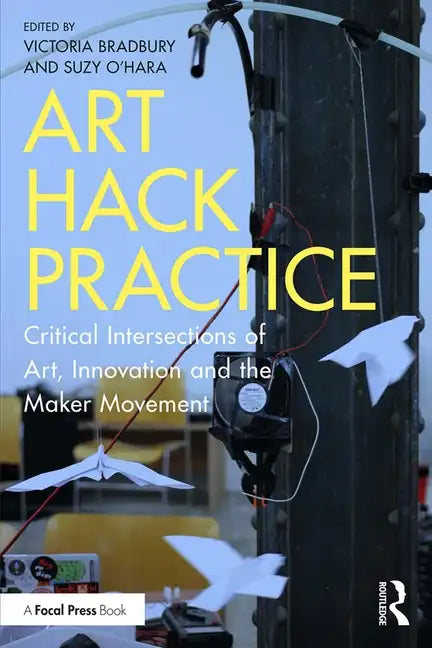Art Hack Practice: Critical Intersections of Art, Innovation and the Maker Movement - Paperback