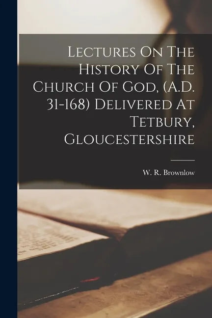 Lectures On The History Of The Church Of God, (A.D. 31-168) Delivered At Tetbury, Gloucestershire - Paperback