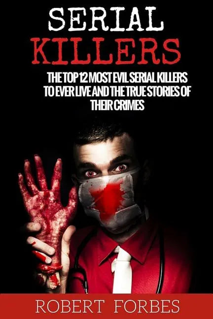 Serial Killers: The Top 12 Most Evil Serial Killers to Ever Live and the True Stories of Their Crimes - Paperback