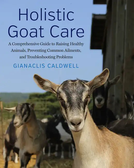 Holistic Goat Care: A Comprehensive Guide to Raising Healthy Animals, Preventing Common Ailments, and Troubleshooting Problems - Paperback