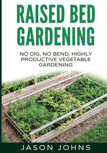 Raised Bed Gardening - A Guide To Growing Vegetables In Raised Beds: No Dig, No Bend, Highly Productive Vegetable Gardens - Paperback