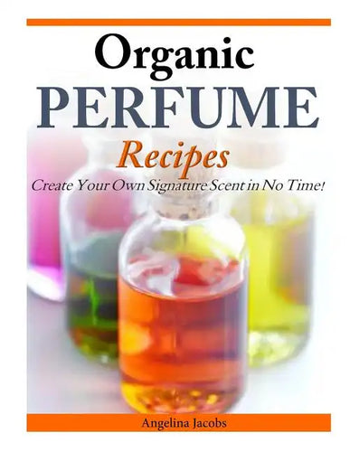 Organic Perfume Recipes: Create Your Own Signature Scent in no time! - Paperback