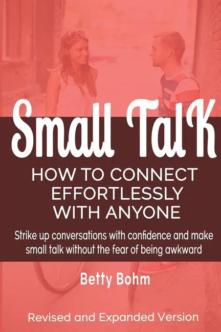 Small Talk: How to Connect Effortlessly With Anyone, Strike Up Conversations with Confidence and Make Small Talk Without the Fear of Being Awkward - Paperback