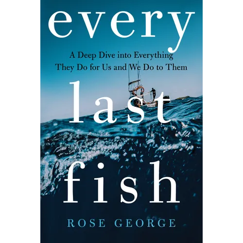 Every Last Fish: A Deep Dive Into Everything They Do for Us and We Do to Them
