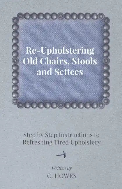 Re-Upholstering Old Chairs, Stools and Settees - Step by Step Instructions to Refreshing Tired Upholstery - Paperback