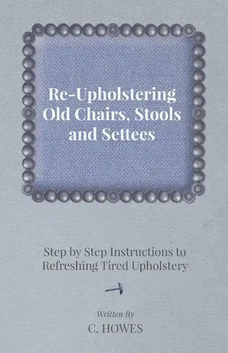 Re-Upholstering Old Chairs, Stools and Settees - Step by Step Instructions to Refreshing Tired Upholstery - Paperback