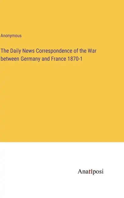 The Daily News Correspondence of the War between Germany and France 1870-1 - Hardcover