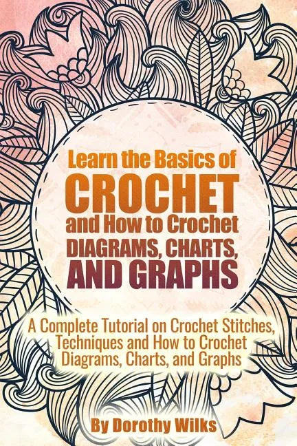 Learn the Basics of Crochet and How to Crochet Diagrams, Charts, and Graphs: A Complete Tutorial on Crochet Stitches, Techniques and How to Crochet Di - Paperback