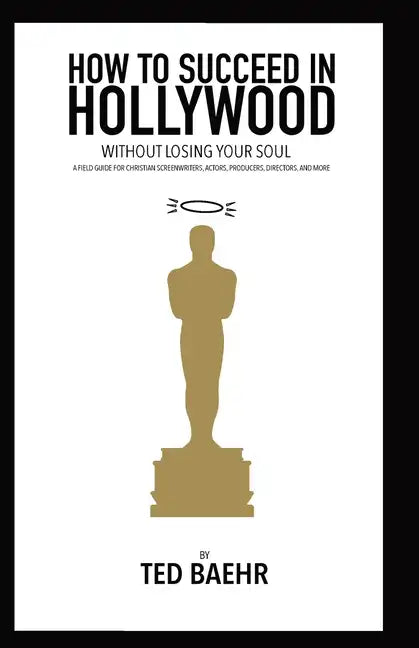 How to Succeed in Hollywood Without Losing Your Soul: A Field Guide for Christian Screenwriters, Actors, Producers, Directors, and More - Paperback
