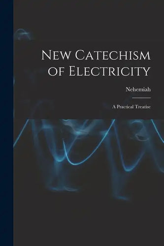 New Catechism of Electricity; a Practical Treatise - Paperback