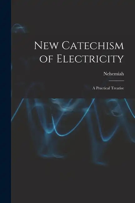 New Catechism of Electricity; a Practical Treatise - Paperback