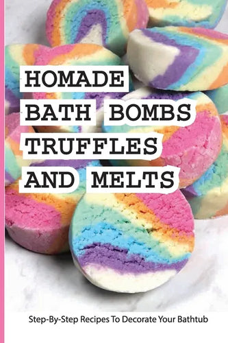 Homade Bath Bombs, Truffles, And Melts- Step-by-step Recipes To Decorate Your Bathtub: Bathtub Treats - Paperback