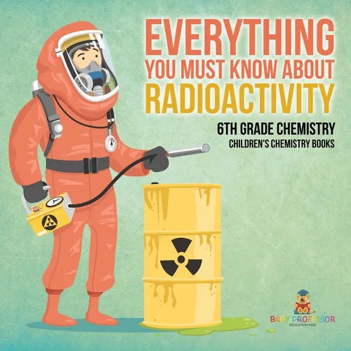 Everything You Must Know about Radioactivity 6th Grade Chemistry Children's Chemistry Books - Paperback
