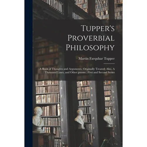 Tupper's Proverbial Philosophy: a Book of Thoughts and Arguments, Originally Treated; Also, A Thousand Lines, and Other Poems...First and Second Serie - Paperback