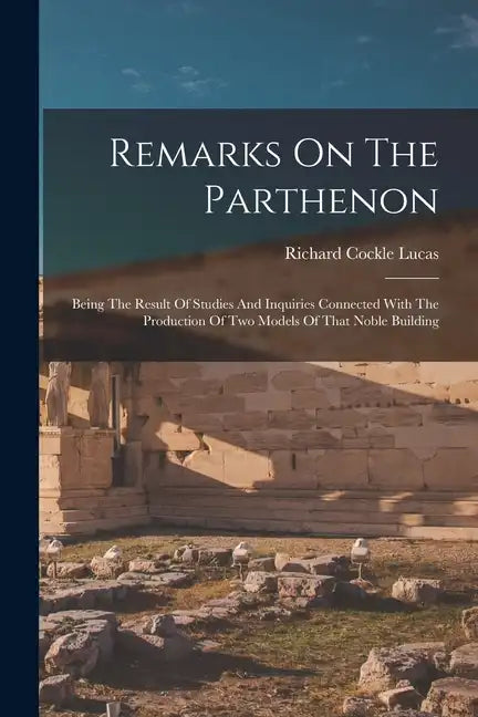 Remarks On The Parthenon: Being The Result Of Studies And Inquiries Connected With The Production Of Two Models Of That Noble Building - Paperback