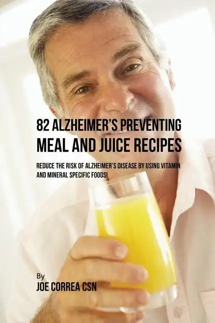82 Alzheimer's Preventing Meal and Juice Recipes: Reduce the Risk of Alzheimer's Disease by Using Vitamin and Mineral Specific Foods! - Paperback