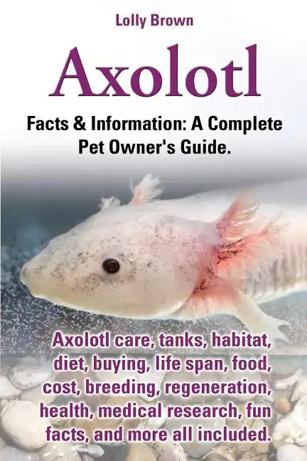 Axolotl. Axolotl Care, Tanks, Habitat, Diet, Buying, Life Span, Food, Cost, Breeding, Regeneration, Health, Medical Research, Fun Facts, and More All - Paperback