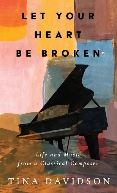 Let Your Heart Be Broken: Life and Music from a Classical Composer - Hardcover