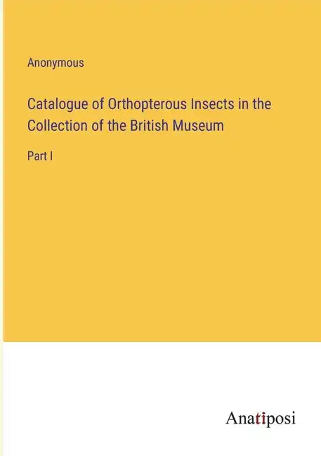 Catalogue of Orthopterous Insects in the Collection of the British Museum: Part I - Paperback
