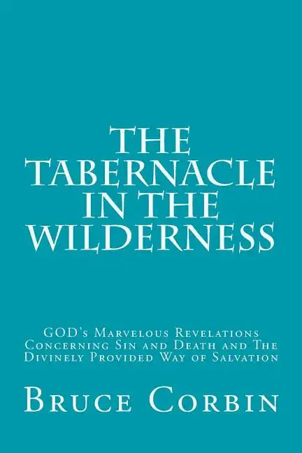 The Tabernacle in the Wilderness: GOD's Marvelous Revelations Concerning Sin and Death and The Divinely Provided Way of Salvation - Paperback