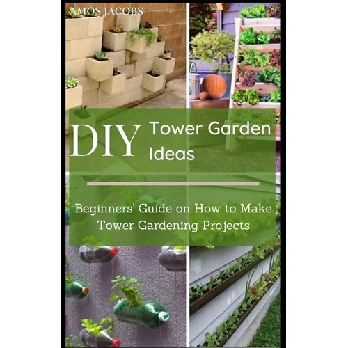 DIY Tower Garden Ideas: Beginners' Guide on How to Make Tower Gardening Projects - Paperback