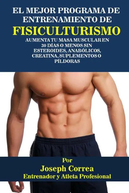 El Mejor Programa De Entrenamiento De Fisiculturismo: Aumenta Tu Masa Muscular En 30 Dias o Menos Sin Esteroides, Anabolicos, Creatina, Suplementos o - Paperback