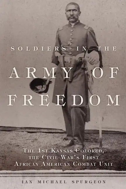 Soldiers in the Army of Freedom, 47: The 1st Kansas Colored, the Civil War's First African American Combat Unit - Hardcover
