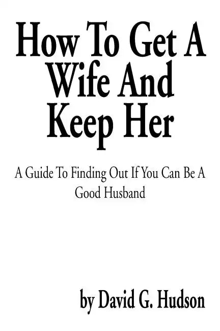 How to Get a Wife and Keep Her: A Guide to Finding Out If You Can Be a Good Husband - Paperback