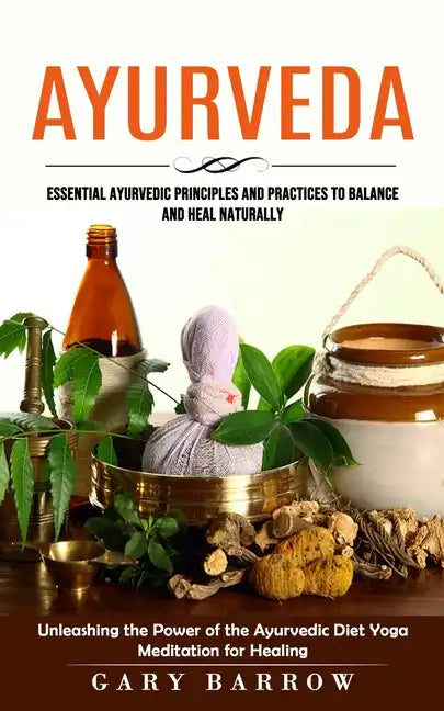 Ayurveda: Essential Ayurvedic Principles and Practices to Balance and Heal Naturally (Unleashing the Power of the Ayurvedic Diet - Paperback
