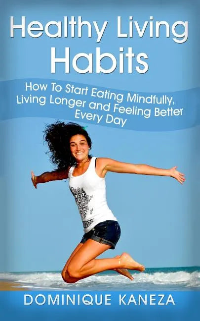 Healthy Living Habits: How To Start Eating Mindfully, Living Longer, and Feeling Better Every Day - Paperback