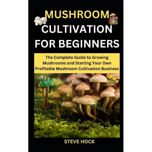 Mushroom Cultivation For Beginners: The Complete Guide to Growing Mushrooms and Starting Your Own Profitable Mushroom Cultivation Business - Paperback