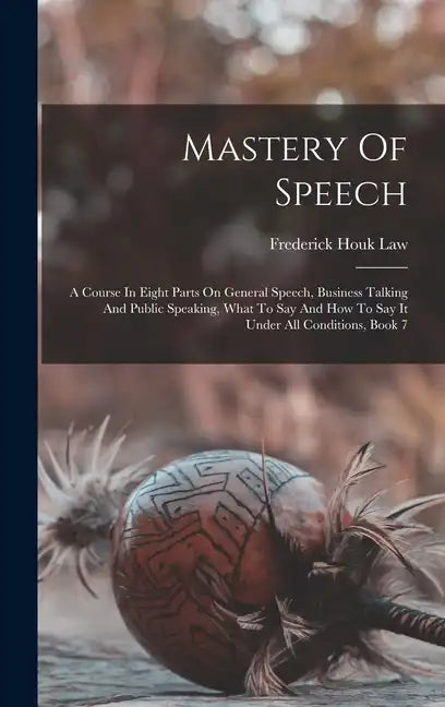Mastery Of Speech: A Course In Eight Parts On General Speech, Business Talking And Public Speaking, What To Say And How To Say It Under A - Hardcover
