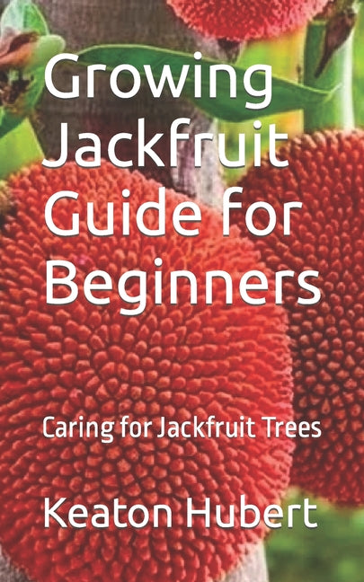 Growing Jackfruit Guide for Beginners: Caring for Jackfruit Trees - Paperback