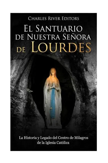 El Santuario de Nuestra Señora de Lourdes: La Historia y Legado del Centro de Milagros de la Iglesia Católica - Paperback