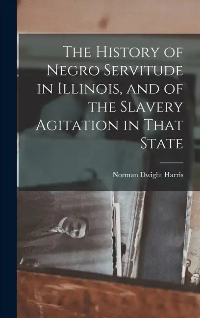 The History of Negro Servitude in Illinois, and of the Slavery Agitation in That State - Hardcover