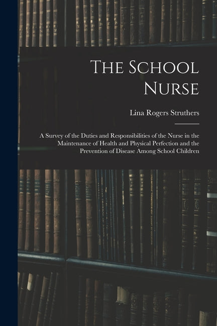 The School Nurse: A Survey of the Duties and Responsibilities of the Nurse in the Maintenance of Health and Physical Perfection and the - Paperback