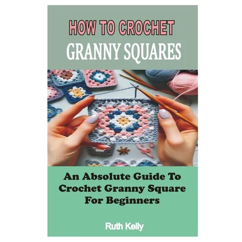 How to Crochet Granny Squares: An Absolute Guide To Crochet Granny Square For Beginners - Paperback