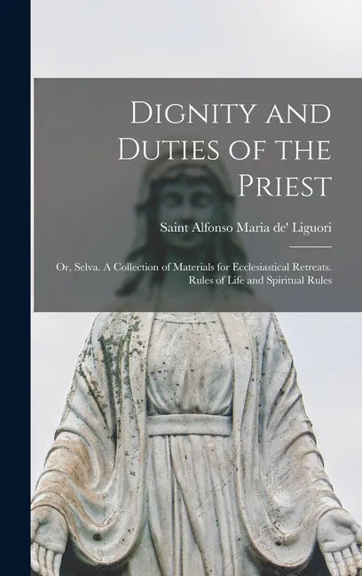 Dignity and Duties of the Priest; or, Selva. A Collection of Materials for Ecclesiastical Retreats. Rules of Life and Spiritual Rules - Hardcover